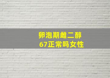 卵泡期雌二醇67正常吗女性