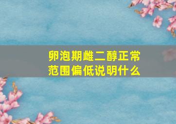 卵泡期雌二醇正常范围偏低说明什么