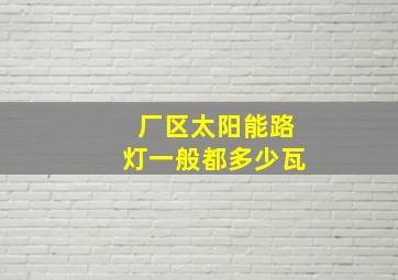 厂区太阳能路灯一般都多少瓦