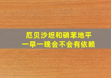 厄贝沙坦和硝苯地平一早一晚会不会有依赖