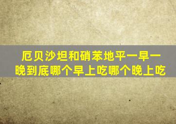 厄贝沙坦和硝苯地平一早一晚到底哪个早上吃哪个晚上吃