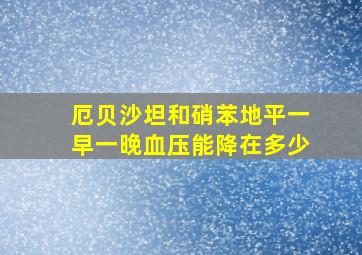 厄贝沙坦和硝苯地平一早一晚血压能降在多少