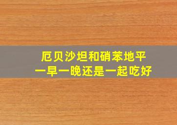 厄贝沙坦和硝苯地平一早一晚还是一起吃好