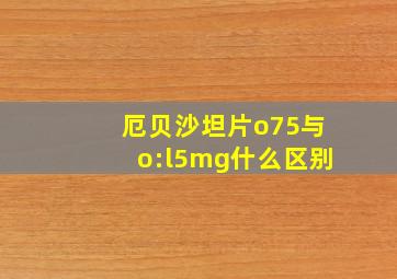 厄贝沙坦片o75与o:l5mg什么区别