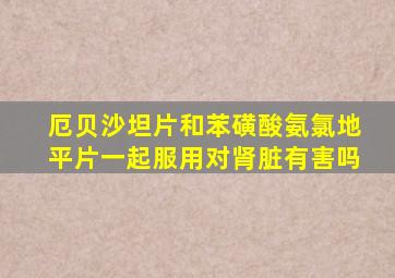 厄贝沙坦片和苯磺酸氨氯地平片一起服用对肾脏有害吗