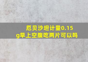 厄贝沙坦计量0.15g早上空腹吃两片可以吗