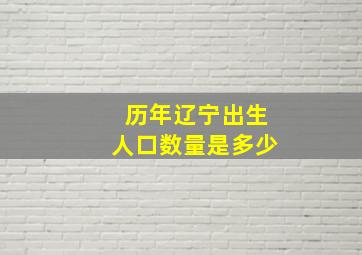 历年辽宁出生人口数量是多少