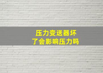 压力变送器坏了会影响压力吗