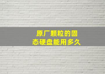 原厂颗粒的固态硬盘能用多久