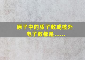 原子中的质子数或核外电子数都是......