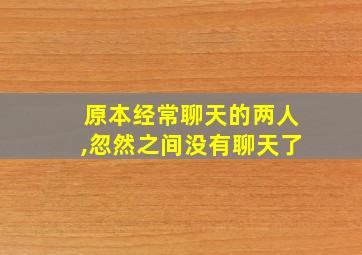 原本经常聊天的两人,忽然之间没有聊天了