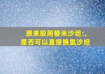 原来服用替米沙坦:,是否可以直接换氯沙坦