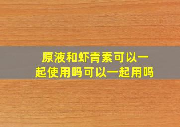 原液和虾青素可以一起使用吗可以一起用吗