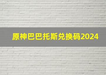 原神巴巴托斯兑换码2024