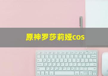 原神罗莎莉娅cos