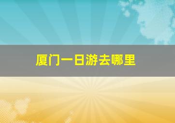 厦门一日游去哪里