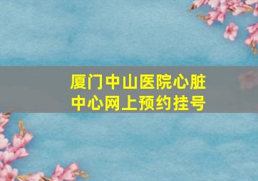 厦门中山医院心脏中心网上预约挂号