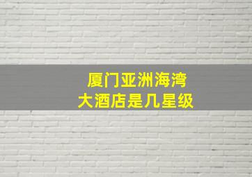 厦门亚洲海湾大酒店是几星级