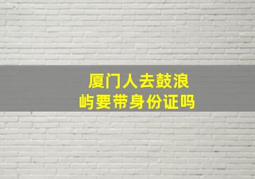 厦门人去鼓浪屿要带身份证吗