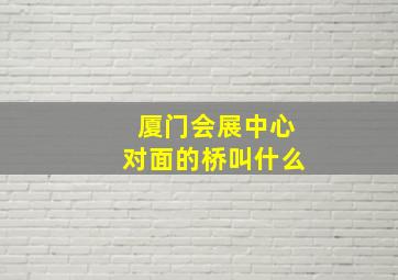 厦门会展中心对面的桥叫什么