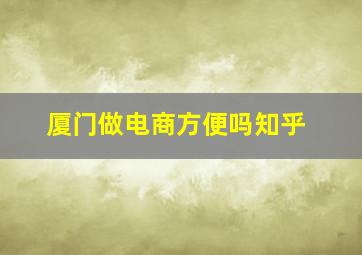 厦门做电商方便吗知乎