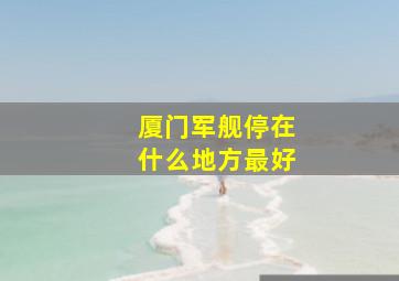 厦门军舰停在什么地方最好