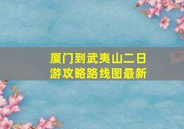 厦门到武夷山二日游攻略路线图最新