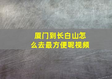 厦门到长白山怎么去最方便呢视频