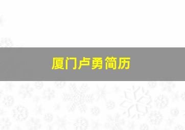 厦门卢勇简历