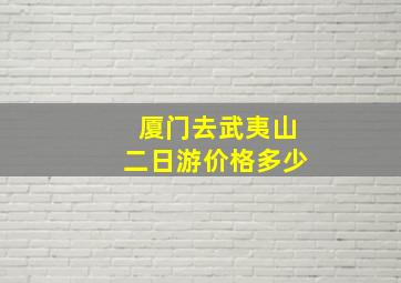 厦门去武夷山二日游价格多少