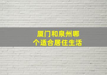 厦门和泉州哪个适合居住生活