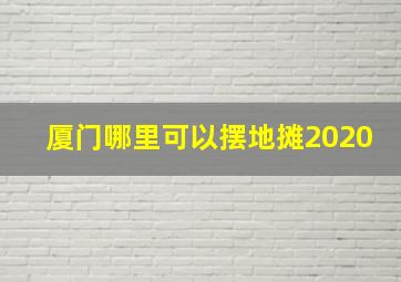 厦门哪里可以摆地摊2020