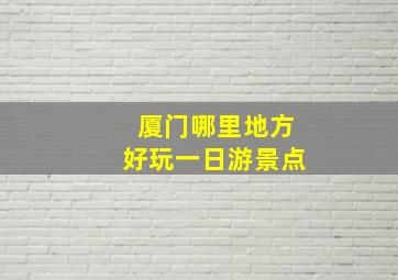 厦门哪里地方好玩一日游景点