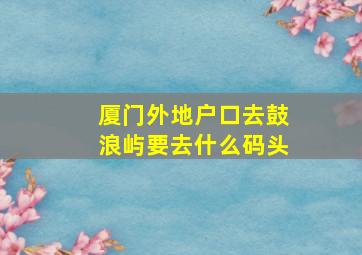 厦门外地户口去鼓浪屿要去什么码头