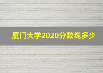 厦门大学2020分数线多少