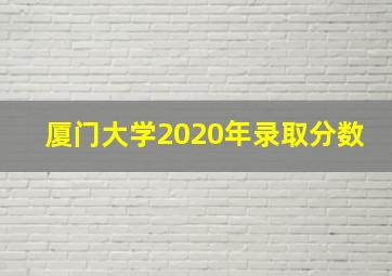 厦门大学2020年录取分数