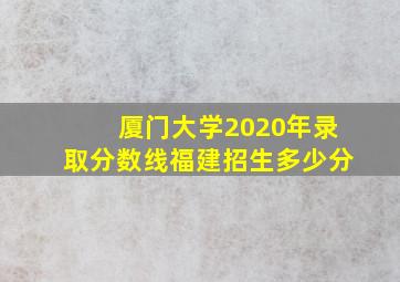 厦门大学2020年录取分数线福建招生多少分