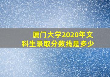 厦门大学2020年文科生录取分数线是多少