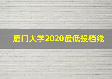 厦门大学2020最低投档线