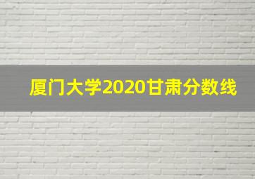 厦门大学2020甘肃分数线