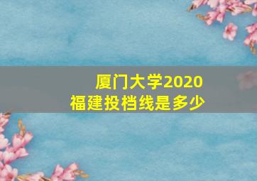 厦门大学2020福建投档线是多少