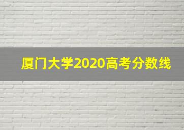 厦门大学2020高考分数线