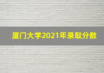 厦门大学2021年录取分数