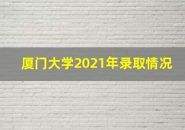 厦门大学2021年录取情况