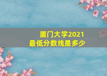 厦门大学2021最低分数线是多少