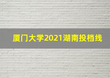 厦门大学2021湖南投档线