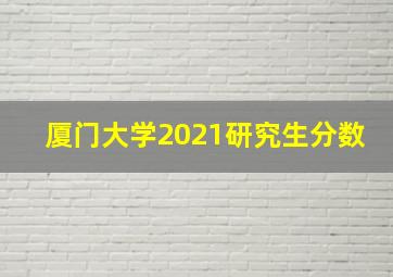 厦门大学2021研究生分数