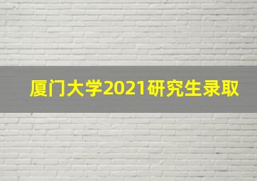 厦门大学2021研究生录取