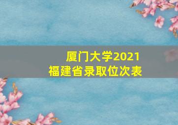 厦门大学2021福建省录取位次表