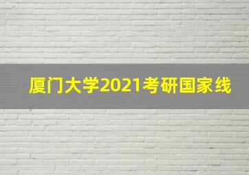 厦门大学2021考研国家线